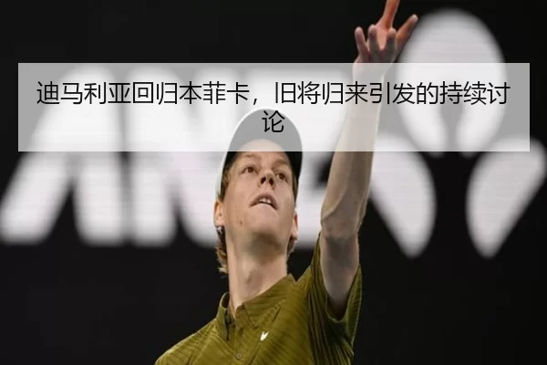 迪马利亚回归本菲卡，旧将归来引发的持续讨论